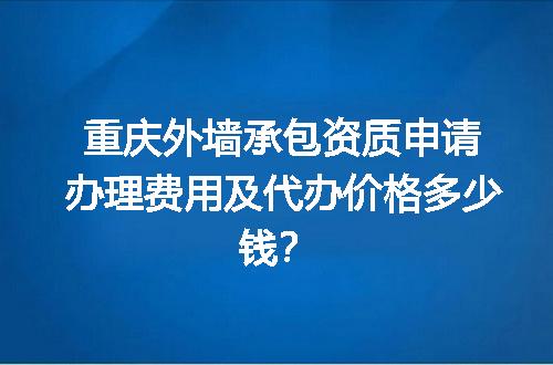 重庆外墙承包资质申请办理费用及代办价格多少钱？