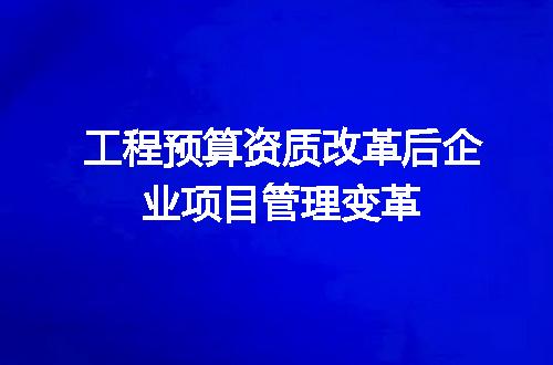 工程预算资质改革后企业项目管理变革