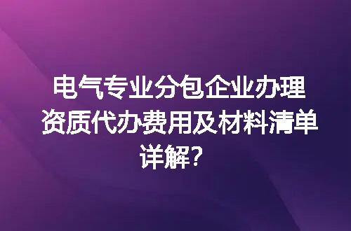 电气专业分包企业办理资质代办费用及材料清单详解？