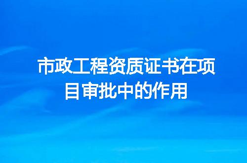 市政工程资质证书在项目审批中的作用