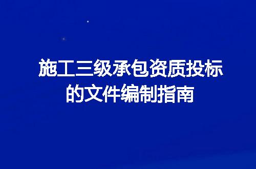 施工三级承包资质投标的文件编制指南