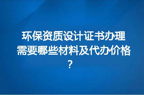 环保资质设计证书办理需要哪些材料及代办价格？