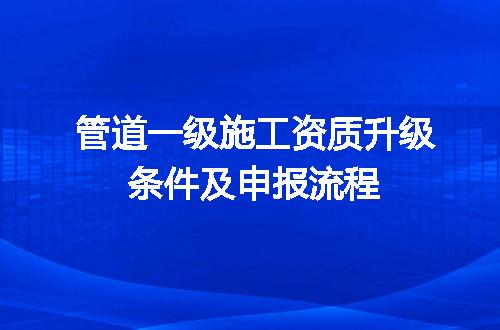 管道一级施工资质升级条件及申报流程