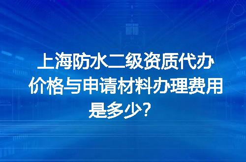 上海防水二级资质代办价格与申请材料办理费用是多少？