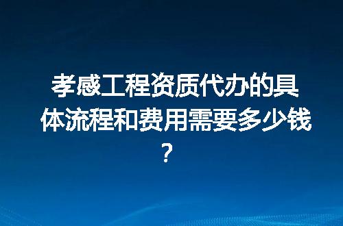 孝感工程资质代办的具体流程和费用需要多少钱？