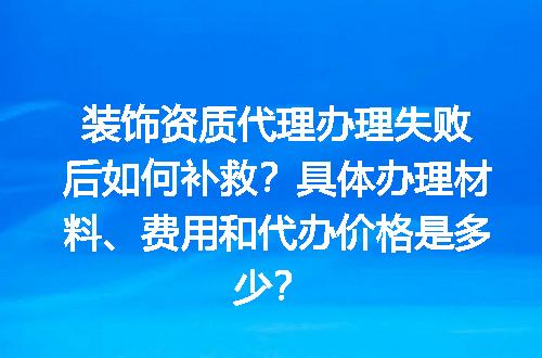 装饰资质代理办理失败后如何补救？具体办理材料、费用和代办价格是多少？