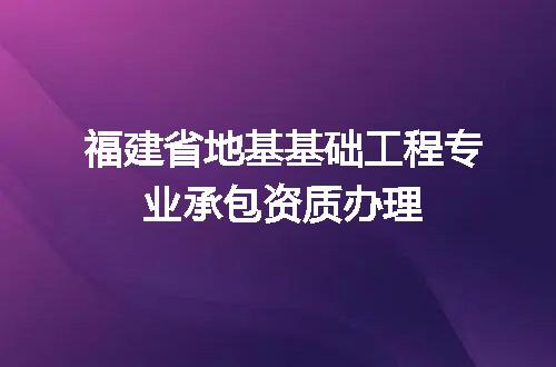 福建省地基基础工程专业承包资质办理