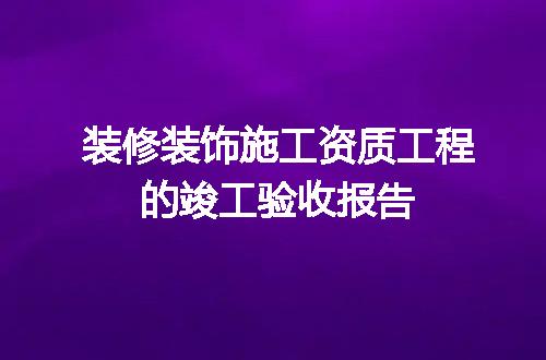 装修装饰施工资质工程的竣工验收报告