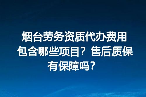 烟台劳务资质代办费用包含哪些项目？售后质保有保障吗？
