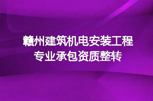 赣州建筑机电安装工程专业承包资质整转