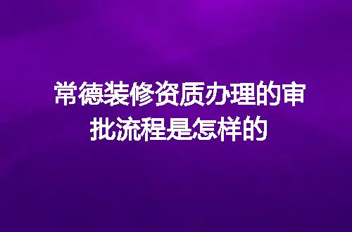 常德装修资质办理的审批流程是怎样的