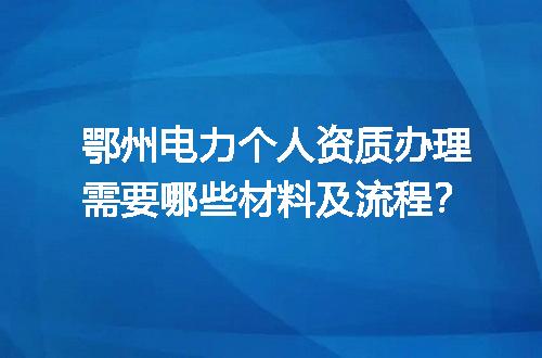 鄂州电力个人资质办理需要哪些材料及流程？