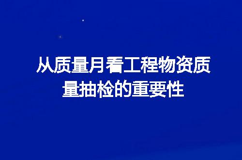 从质量月看工程物资质量抽检的重要性