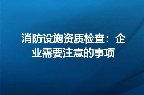 消防设施资质检查：企业需要注意的事项