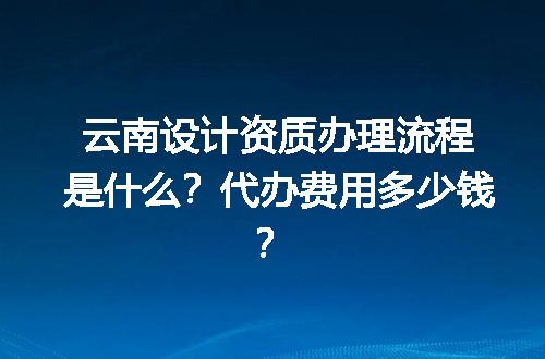云南设计资质办理流程是什么？代办费用多少钱？