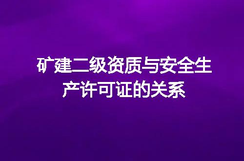 矿建二级资质与安全生产许可证的关系