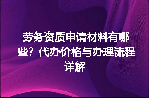 劳务资质申请材料有哪些？代办价格与办理流程详解