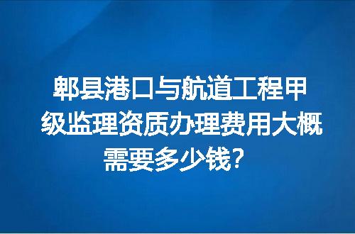 郫县港口与航道工程甲级监理资质办理费用大概需要多少钱？