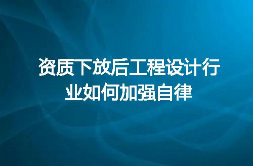 资质下放后工程设计行业如何加强自律