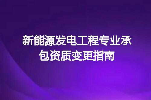 新能源发电工程专业承包资质变更指南