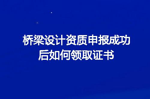 桥梁设计资质申报成功后如何领取证书