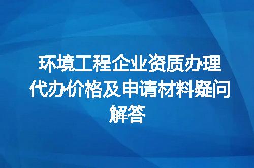 环境工程企业资质办理代办价格及申请材料疑问解答