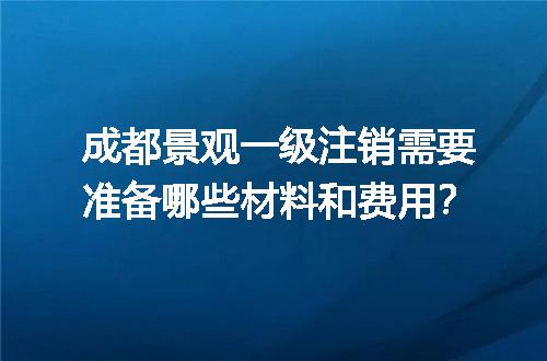 成都景观一级注销需要准备哪些材料和费用？