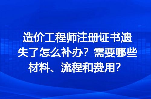造价工程师注册证书遗失了怎么补办？需要哪些材料、流程和费用？