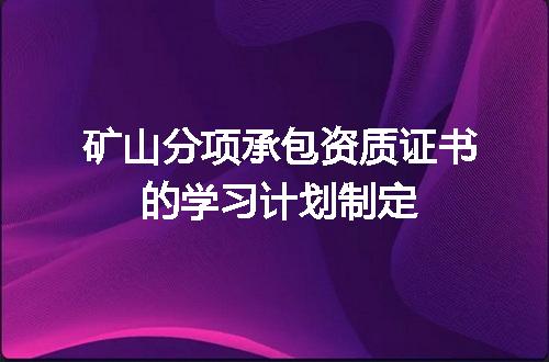 矿山分项承包资质证书的学习计划制定
