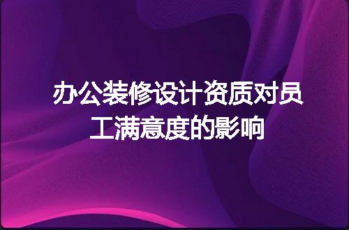 办公装修设计资质对员工满意度的影响