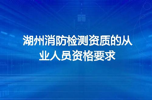 湖州消防检测资质的从业人员资格要求