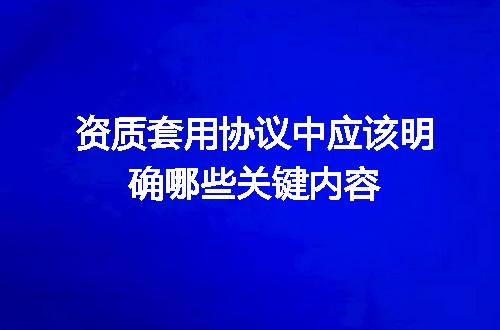资质套用协议中应该明确哪些关键内容