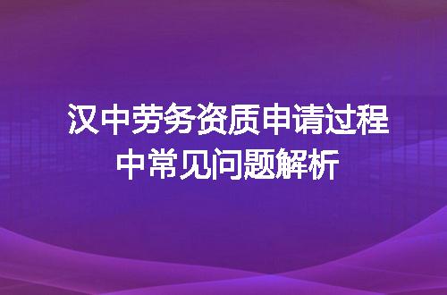 汉中劳务资质申请过程中常见问题解析