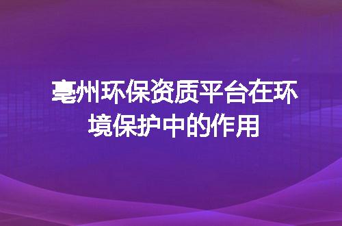 亳州环保资质平台在环境保护中的作用
