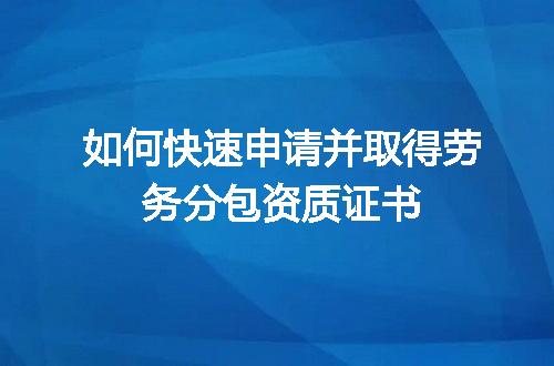 如何快速申请并取得劳务分包资质证书