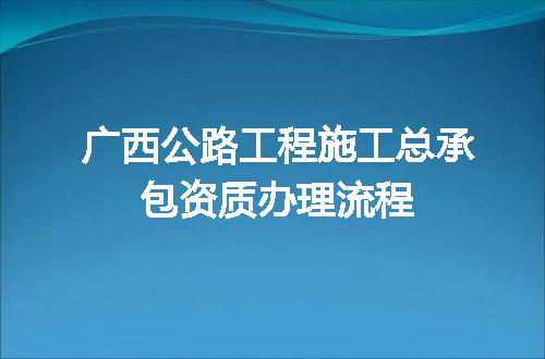 广西公路工程施工总承包资质办理流程