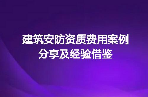 建筑安防资质费用案例分享及经验借鉴