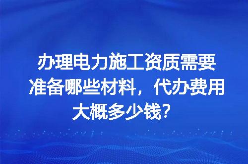 办理电力施工资质需要准备哪些材料，代办费用大概多少钱？