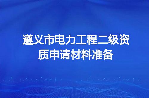 遵义市电力工程二级资质申请材料准备