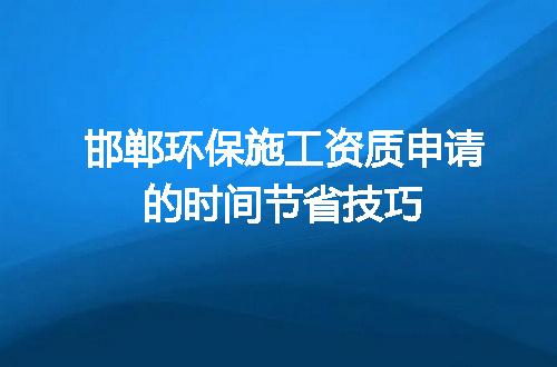 邯郸环保施工资质申请的时间节省技巧