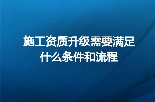 施工资质升级需要满足什么条件和流程