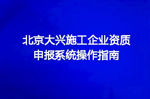 北京大兴施工企业资质申报系统操作指南