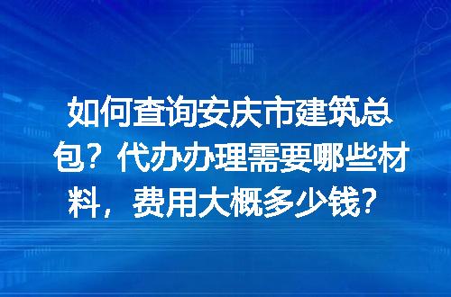 如何查询安庆市建筑总包？代办办理需要哪些材料，费用大概多少钱？