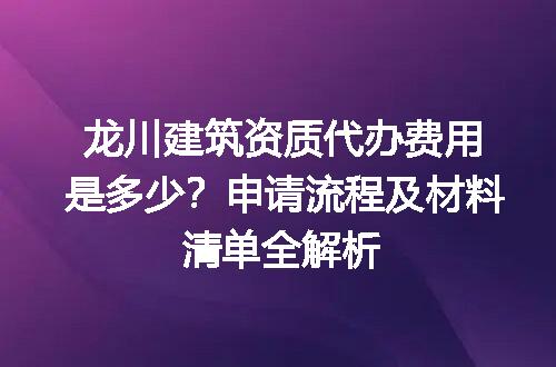 龙川建筑资质代办费用是多少？申请流程及材料清单全解析