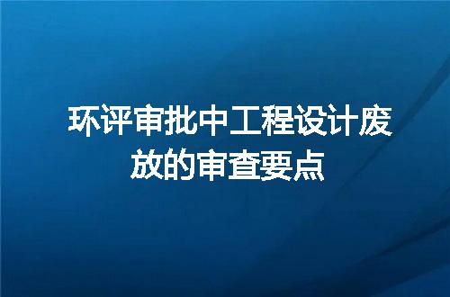 环评审批中工程设计废放的审查要点