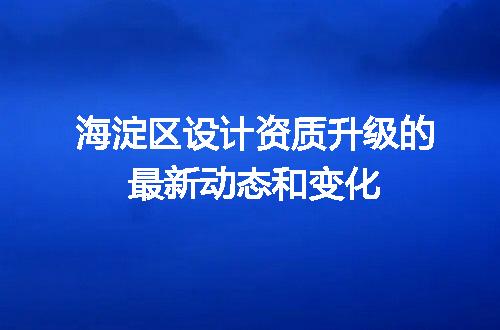 海淀区设计资质升级的最新动态和变化