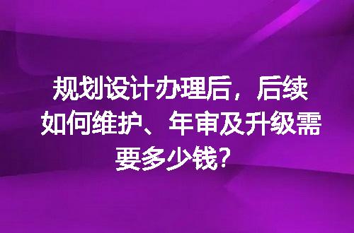 规划设计办理后，后续如何维护、年审及升级需要多少钱？