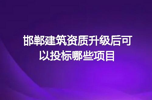 邯郸建筑资质升级后可以投标哪些项目