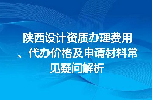 陕西设计资质办理费用、代办价格及申请材料常见疑问解析