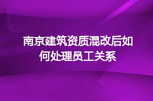 南京建筑资质混改后如何处理员工关系
